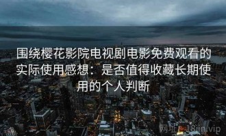围绕樱花影院电视剧电影免费观看的实际使用感想：是否值得收藏长期使用的个人判断