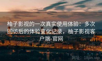柚子影视的一次真实使用体验：多次回访后的体验变化记录，柚子影视客户端-官网