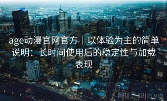 age动漫官网官方｜以体验为主的简单说明：长时间使用后的稳定性与加载表现