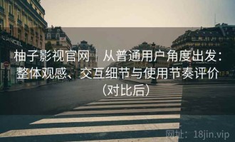 柚子影视官网｜从普通用户角度出发：整体观感、交互细节与使用节奏评价（对比后）