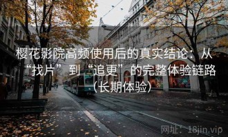 樱花影院高频使用后的真实结论：从“找片”到“追更”的完整体验链路（长期体验）