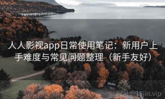 人人影视app日常使用笔记：新用户上手难度与常见问题整理（新手友好）