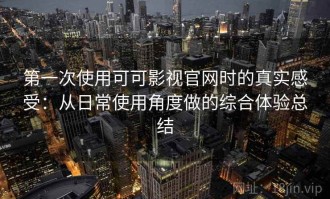 第一次使用可可影视官网时的真实感受：从日常使用角度做的综合体验总结