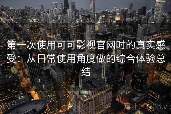 第一次使用可可影视官网时的真实感受：从日常使用角度做的综合体验总结