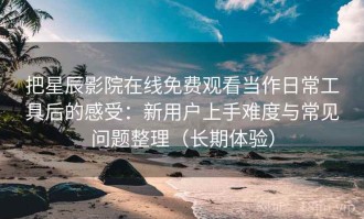 把星辰影院在线免费观看当作日常工具后的感受：新用户上手难度与常见问题整理（长期体验）