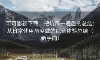 可可影视下载｜把坑踩一遍后的总结：从日常使用角度做的综合体验总结（新手向）