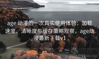 age 动漫的一次真实使用体验：加载速度、清晰度与缓存策略观察，age动漫最新下载v1
