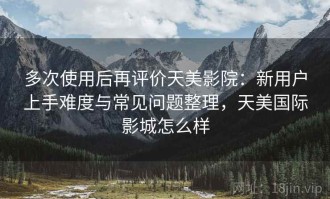 多次使用后再评价天美影院：新用户上手难度与常见问题整理，天美国际影城怎么样