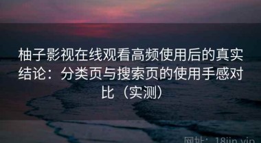 柚子影视在线观看高频使用后的真实结论：分类页与搜索页的使用手感对比（实测）