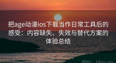 把age动漫ios下载当作日常工具后的感受：内容缺失、失效与替代方案的体验总结