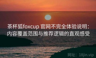 茶杯狐foxcup 官网不完全体验说明：内容覆盖范围与推荐逻辑的直观感受