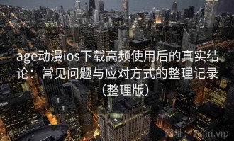 age动漫ios下载高频使用后的真实结论：常见问题与应对方式的整理记录（整理版）