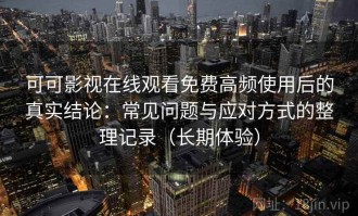 可可影视在线观看免费高频使用后的真实结论：常见问题与应对方式的整理记录（长期体验）