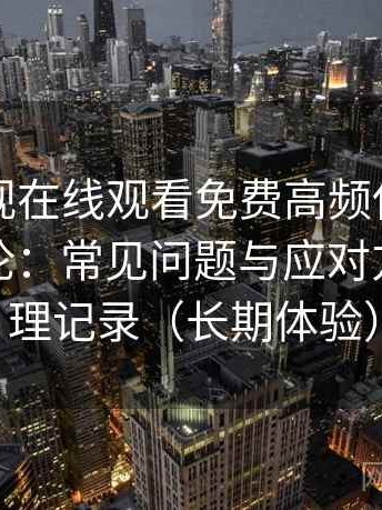 可可影视在线观看免费高频使用后的真实结论：常见问题与应对方式的整理记录（长期体验）