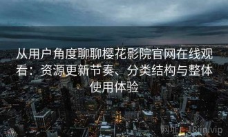 从用户角度聊聊樱花影院官网在线观看：资源更新节奏、分类结构与整体使用体验