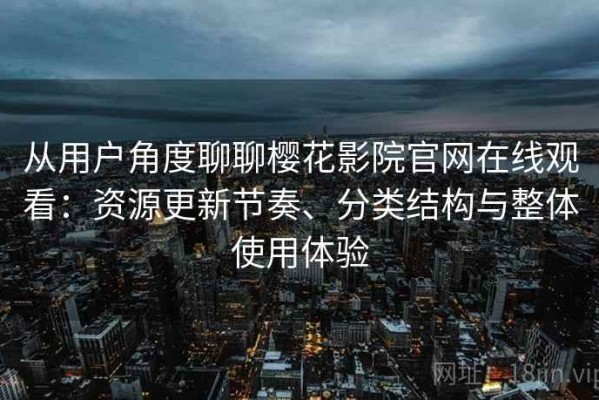 从用户角度聊聊樱花影院官网在线观看：资源更新节奏、分类结构与整体使用体验