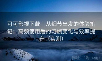 可可影视下载｜从细节出发的体验笔记：高频使用后的习惯变化与效率提升（实测）
