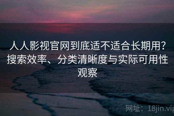 人人影视官网到底适不适合长期用？搜索效率、分类清晰度与实际可用性观察