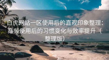 白虎网站一区使用后的直观印象整理：高频使用后的习惯变化与效率提升（整理版）