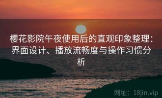 樱花影院午夜使用后的直观印象整理：界面设计、播放流畅度与操作习惯分析