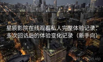 星辰影院在线观看私人完整体验记录：多次回访后的体验变化记录（新手向）