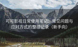 可可影视日常使用笔记：常见问题与应对方式的整理记录（新手向）