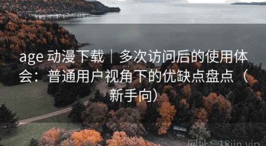 age 动漫下载｜多次访问后的使用体会：普通用户视角下的优缺点盘点（新手向）