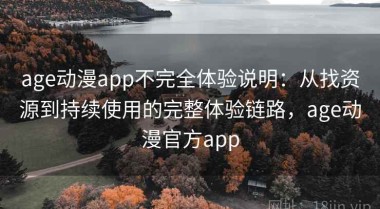 age动漫app不完全体验说明：从找资源到持续使用的完整体验链路，age动漫官方app