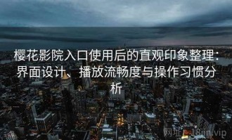 樱花影院入口使用后的直观印象整理：界面设计、播放流畅度与操作习惯分析
