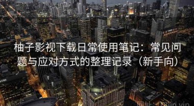 柚子影视下载日常使用笔记：常见问题与应对方式的整理记录（新手向）