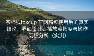 茶杯狐foxcup 官网高频使用后的真实结论：界面设计、播放流畅度与操作习惯分析（实测）