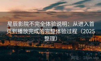 星辰影院不完全体验说明：从进入首页到播放完成的完整体验过程（2025整理）