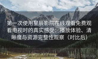 第一次使用星辰影院在线观看免费观看电视时的真实感受：播放体验、清晰度与资源完整性观察（对比后）