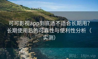 可可影视app到底适不适合长期用？长期使用后的可靠性与便利性分析（实测）