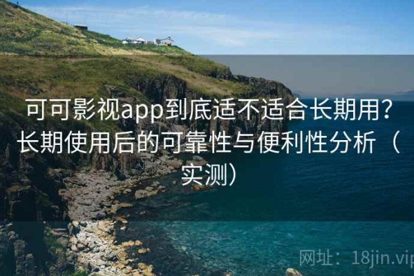 可可影视app到底适不适合长期用？长期使用后的可靠性与便利性分析（实测）