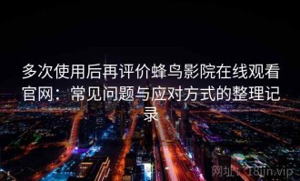 多次使用后再评价蜂鸟影院在线观看官网：常见问题与应对方式的整理记录