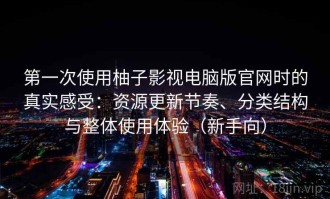 第一次使用柚子影视电脑版官网时的真实感受：资源更新节奏、分类结构与整体使用体验（新手向）