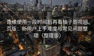 连续使用一段时间后再看柚子影视网页版：新用户上手难度与常见问题整理（整理版）