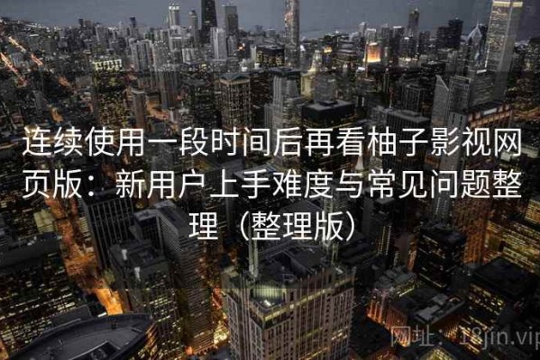 连续使用一段时间后再看柚子影视网页版：新用户上手难度与常见问题整理（整理版）
