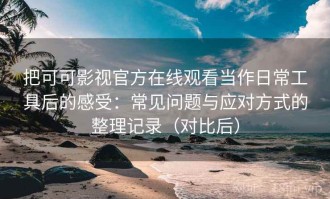 把可可影视官方在线观看当作日常工具后的感受：常见问题与应对方式的整理记录（对比后）