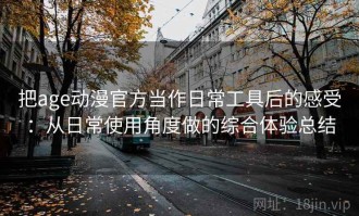 把age动漫官方当作日常工具后的感受：从日常使用角度做的综合体验总结