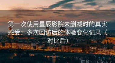 第一次使用星辰影院未删减时的真实感受：多次回访后的体验变化记录（对比后）