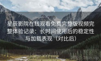 星辰影院在线观看免费完整版视频完整体验记录：长时间使用后的稳定性与加载表现（对比后）