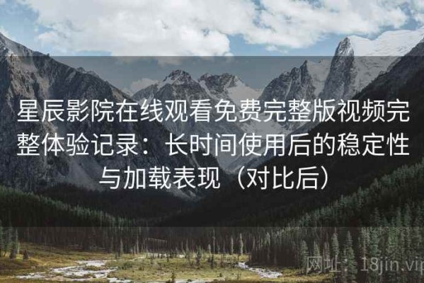 星辰影院在线观看免费完整版视频完整体验记录：长时间使用后的稳定性与加载表现（对比后）