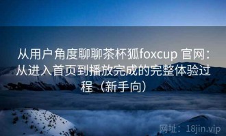 从用户角度聊聊茶杯狐foxcup 官网：从进入首页到播放完成的完整体验过程（新手向）
