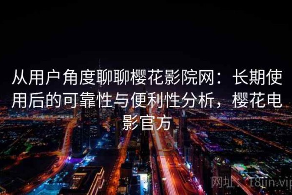 从用户角度聊聊樱花影院网：长期使用后的可靠性与便利性分析，樱花电影官方