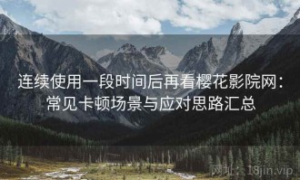 连续使用一段时间后再看樱花影院网：常见卡顿场景与应对思路汇总