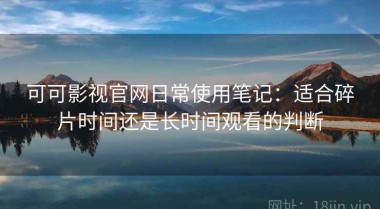 可可影视官网日常使用笔记：适合碎片时间还是长时间观看的判断