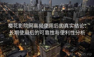 樱花影院网高频使用后的真实结论：长期使用后的可靠性与便利性分析