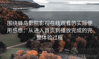 围绕蜂鸟影院影视在线观看的实际使用感想：从进入首页到播放完成的完整体验过程